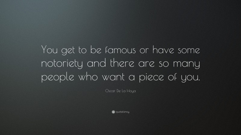 Oscar De La Hoya Quote: “You get to be famous or have some notoriety and there are so many people who want a piece of you.”