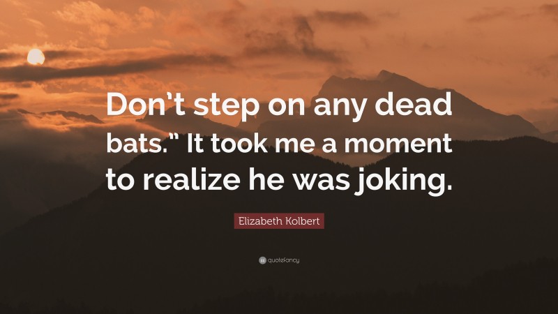 Elizabeth Kolbert Quote: “Don’t step on any dead bats.” It took me a moment to realize he was joking.”