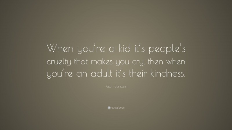 Glen Duncan Quote: “When you’re a kid it’s people’s cruelty that makes you cry, then when you’re an adult it’s their kindness.”