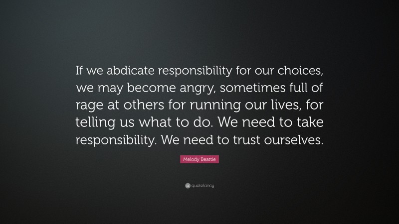 Melody Beattie Quote: “If we abdicate responsibility for our choices, we may become angry, sometimes full of rage at others for running our lives, for telling us what to do. We need to take responsibility. We need to trust ourselves.”