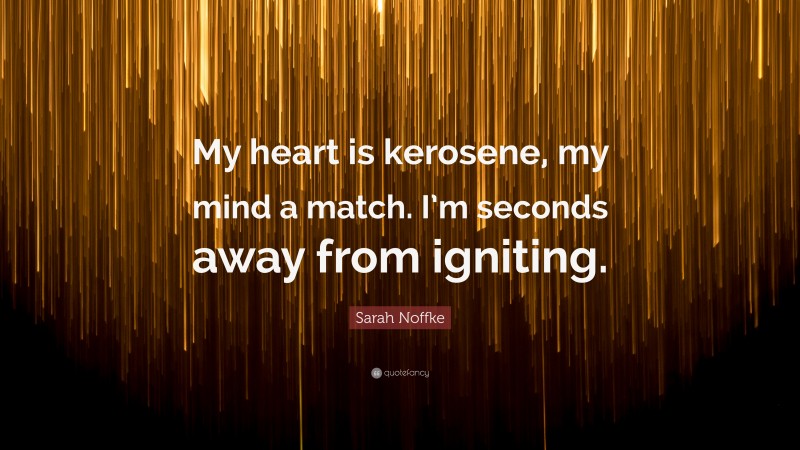 Sarah Noffke Quote: “My heart is kerosene, my mind a match. I’m seconds away from igniting.”