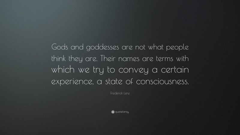 Frederick Lenz Quote: “Gods and goddesses are not what people think they are. Their names are terms with which we try to convey a certain experience, a state of consciousness.”