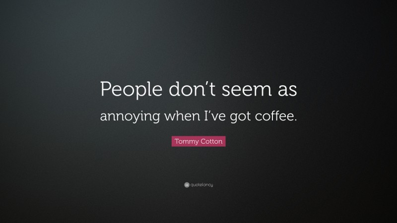 Tommy Cotton Quote: “People don’t seem as annoying when I’ve got coffee.”