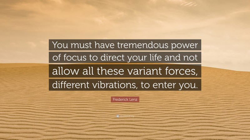 Frederick Lenz Quote: “You must have tremendous power of focus to direct your life and not allow all these variant forces, different vibrations, to enter you.”
