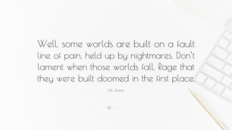 N.K. Jemisin Quote: “Well, some worlds are built on a fault line of pain, held up by nightmares. Don’t lament when those worlds fall. Rage that they were built doomed in the first place.”