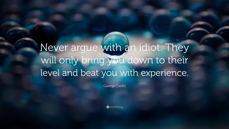 George Carlin Quote: “Never argue with an idiot. They will only bring you down to their level and beat you with experience.”