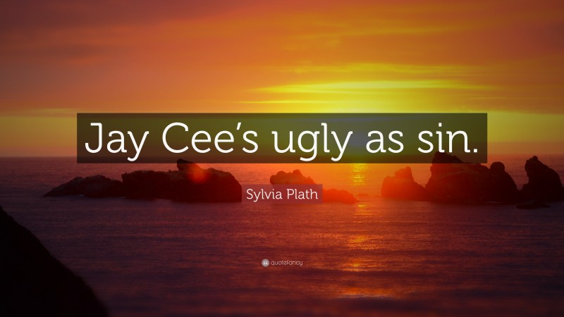 Sylvia Plath Quote: “Jay Cee’s ugly as sin.”