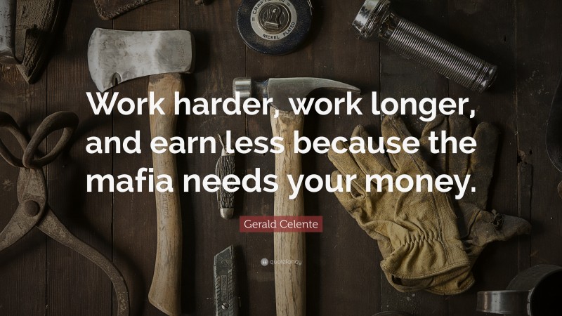 Gerald Celente Quote: “Work harder, work longer, and earn less because the mafia needs your money.”