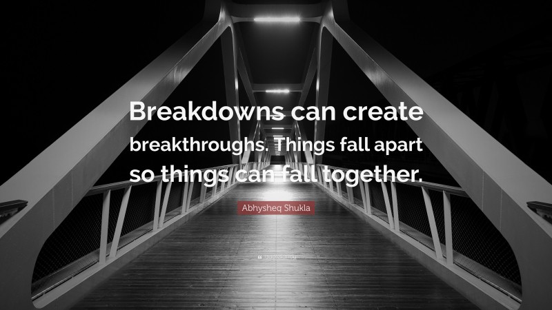 Abhysheq Shukla Quote: “Breakdowns can create breakthroughs. Things fall apart so things can fall together.”