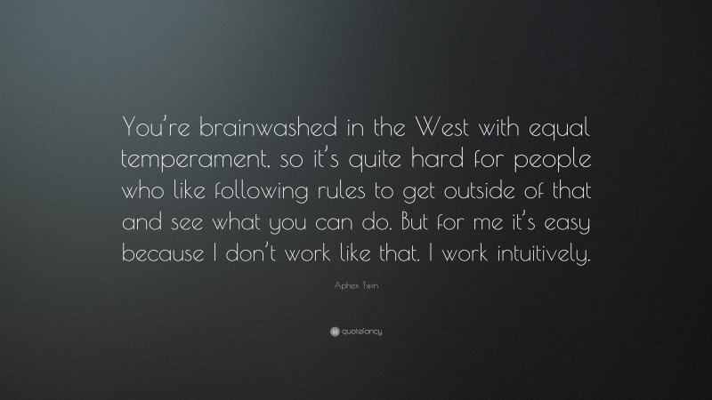 Aphex Twin Quote: “You’re brainwashed in the West with equal temperament, so it’s quite hard for people who like following rules to get outside of that and see what you can do. But for me it’s easy because I don’t work like that. I work intuitively.”