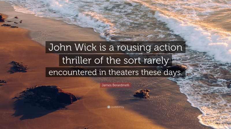 James Berardinelli Quote: “John Wick is a rousing action thriller of the sort rarely encountered in theaters these days.”