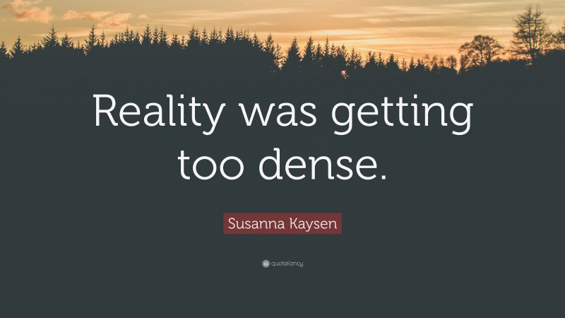 Susanna Kaysen Quote: “Reality was getting too dense.”