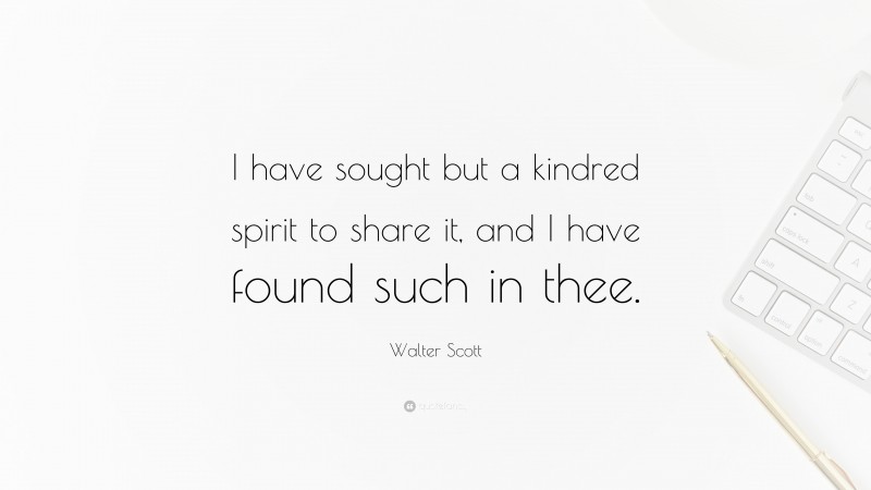 Walter Scott Quote: “I have sought but a kindred spirit to share it, and I have found such in thee.”