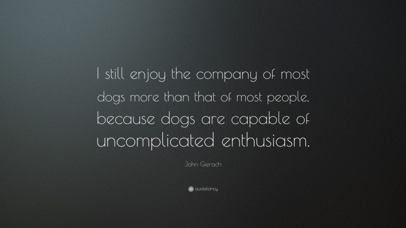 John Gierach Quote: “I still enjoy the company of most dogs more than that of most people, because dogs are capable of uncomplicated enthusiasm.”