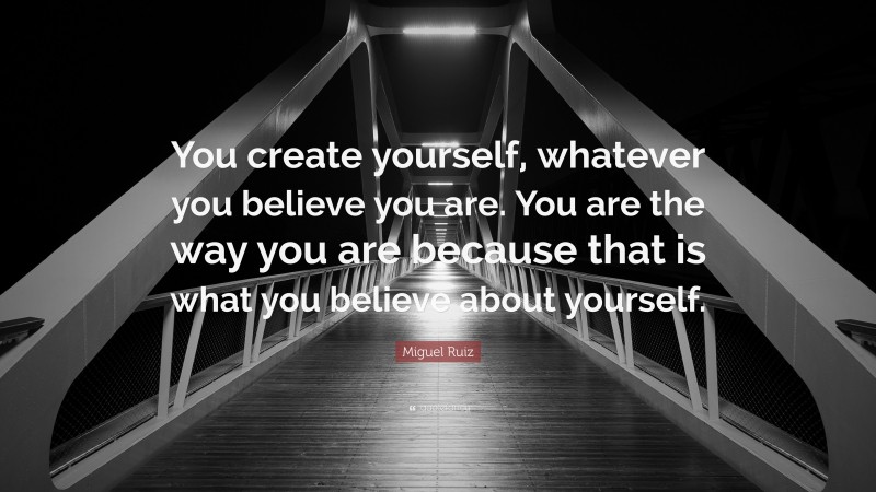Miguel Ruiz Quote: “You create yourself, whatever you believe you are. You are the way you are because that is what you believe about yourself.”