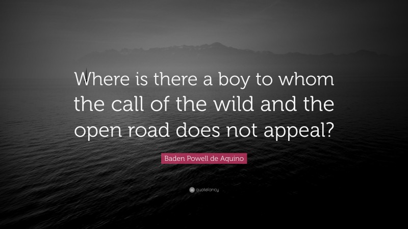 Baden Powell de Aquino Quote: “Where is there a boy to whom the call of the wild and the open road does not appeal?”