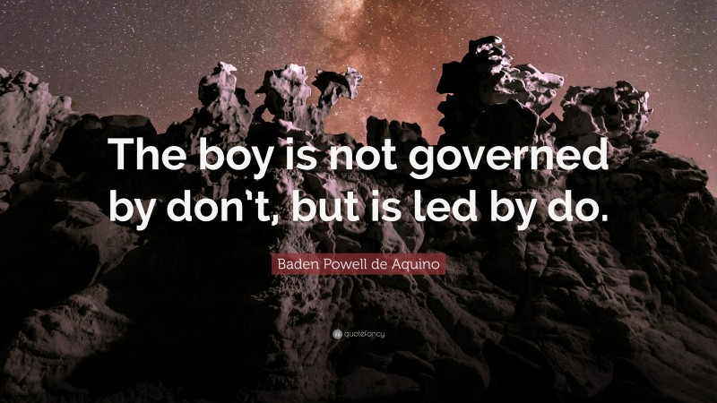 Baden Powell de Aquino Quote: “The boy is not governed by don’t, but is led by do.”