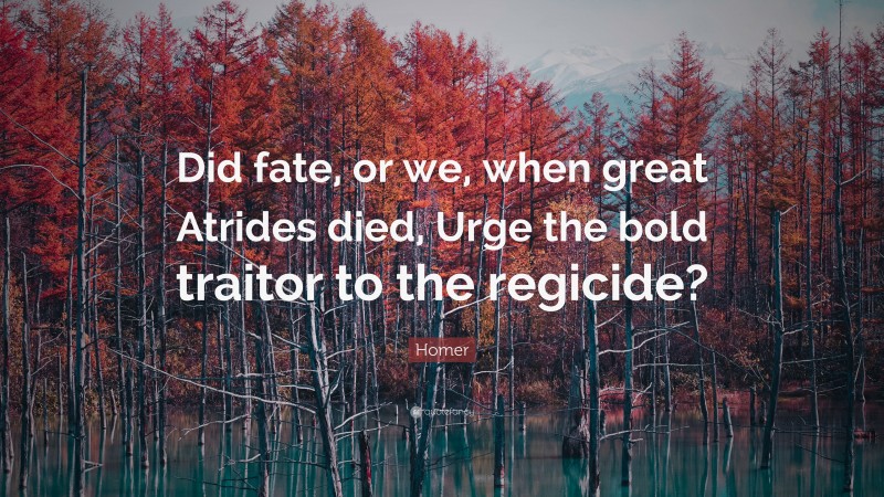 Homer Quote: “Did fate, or we, when great Atrides died, Urge the bold traitor to the regicide?”