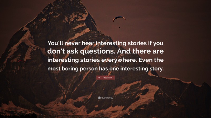 M.T. Anderson Quote: “You’ll never hear interesting stories if you don’t ask questions. And there are interesting stories everywhere. Even the most boring person has one interesting story.”