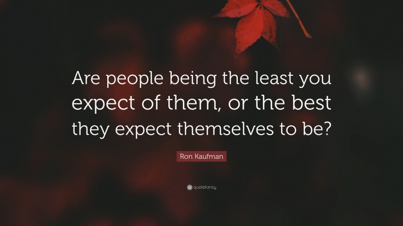 Ron Kaufman Quote: “Are people being the least you expect of them, or the best they expect themselves to be?”