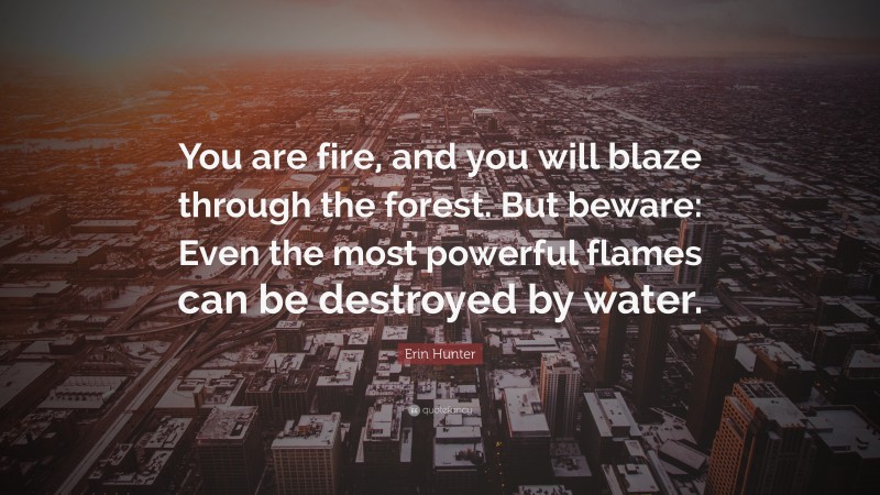 Erin Hunter Quote: “You are fire, and you will blaze through the forest. But beware: Even the most powerful flames can be destroyed by water.”