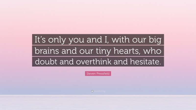 Steven Pressfield Quote: “It’s only you and I, with our big brains and our tiny hearts, who doubt and overthink and hesitate.”