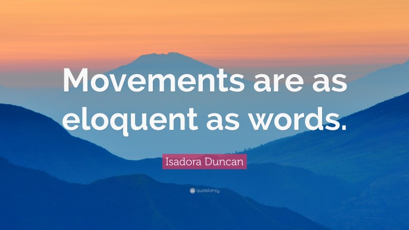Isadora Duncan Quote: “Movements are as eloquent as words.”