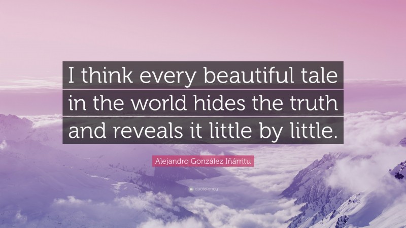 Alejandro González Iñárritu Quote: “I think every beautiful tale in the world hides the truth and reveals it little by little.”