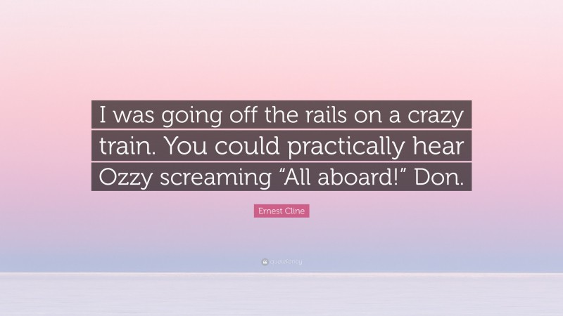 Ernest Cline Quote: “I was going off the rails on a crazy train. You could practically hear Ozzy screaming “All aboard!” Don.”