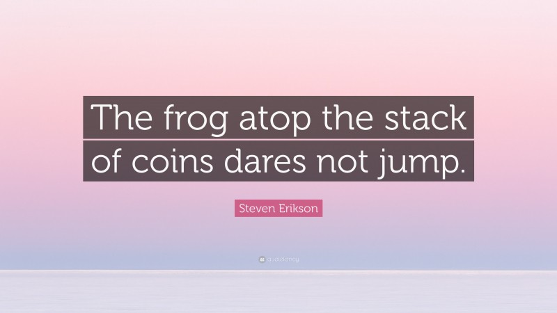 Steven Erikson Quote: “The frog atop the stack of coins dares not jump.”