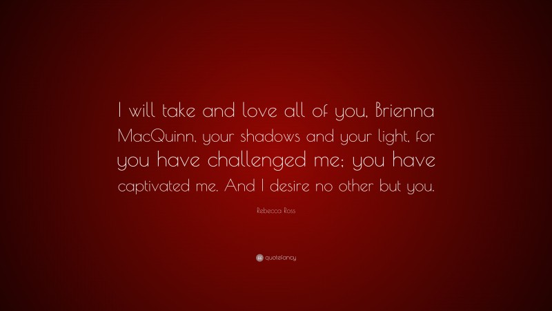 Rebecca Ross Quote: “I will take and love all of you, Brienna MacQuinn, your shadows and your light, for you have challenged me; you have captivated me. And I desire no other but you.”