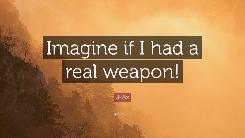J-Ax Quote: “Imagine if I had a real weapon!”