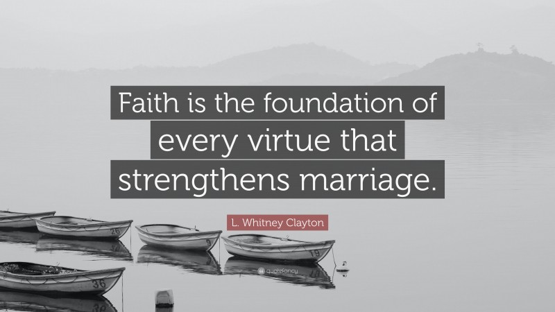 L. Whitney Clayton Quote: “Faith is the foundation of every virtue that strengthens marriage.”
