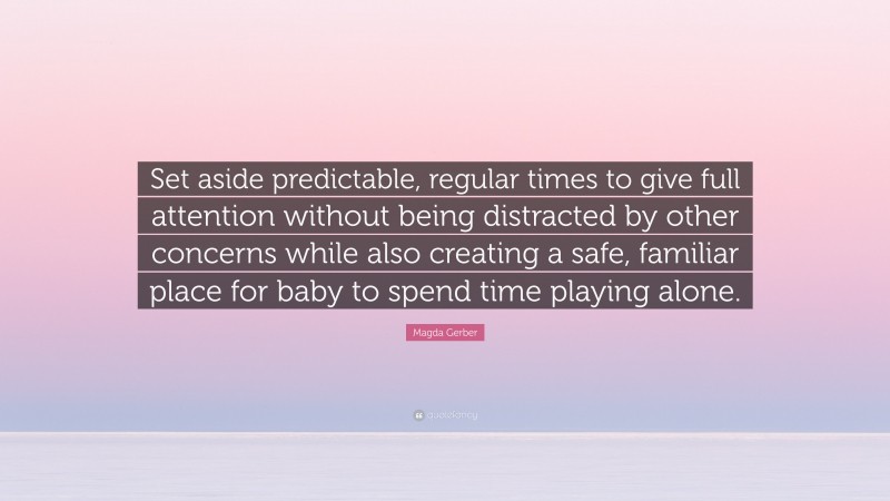 Magda Gerber Quote: “Set aside predictable, regular times to give full attention without being distracted by other concerns while also creating a safe, familiar place for baby to spend time playing alone.”