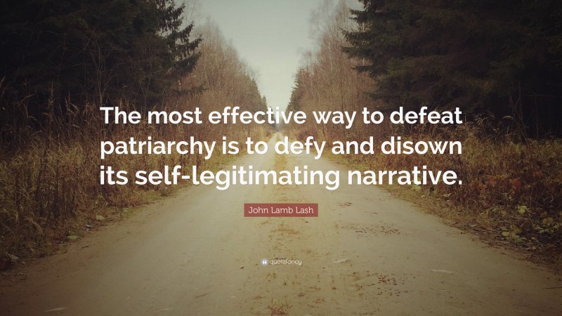 John Lamb Lash Quote: “The most effective way to defeat patriarchy is to defy and disown its self-legitimating narrative.”