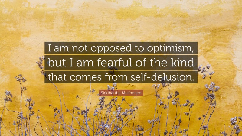 Siddhartha Mukherjee Quote: “I am not opposed to optimism, but I am fearful of the kind that comes from self-delusion.”
