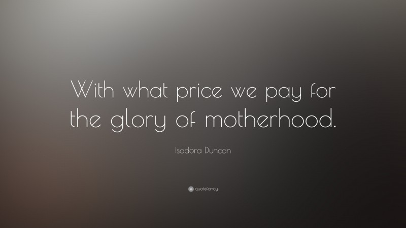 Isadora Duncan Quote: “With what price we pay for the glory of motherhood.”