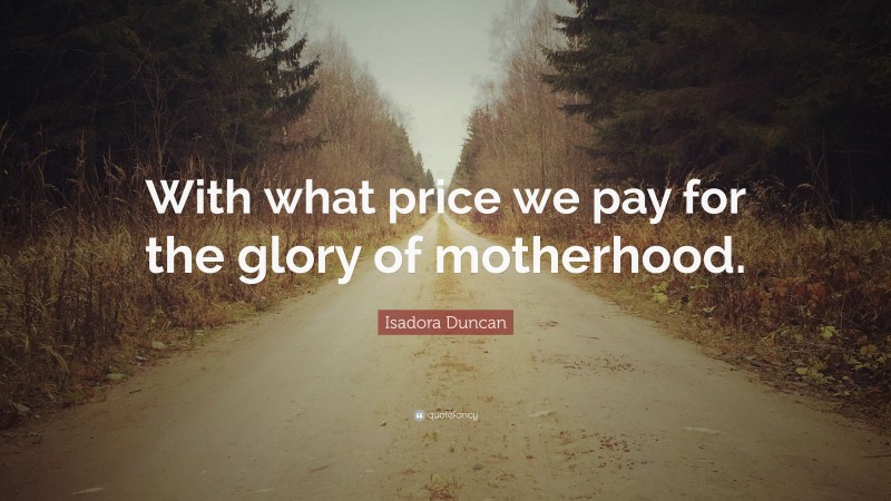 Isadora Duncan Quote: “With what price we pay for the glory of motherhood.”