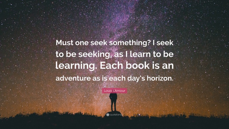 Louis L'Amour Quote: “Must one seek something? I seek to be seeking, as I learn to be learning. Each book is an adventure as is each day’s horizon.”