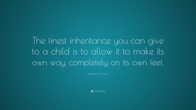 Isadora  Duncan Quotes: “The finest inheritance you can give to a child is to allow it to make its own way, completely on its own feet.” — Isadora Duncan