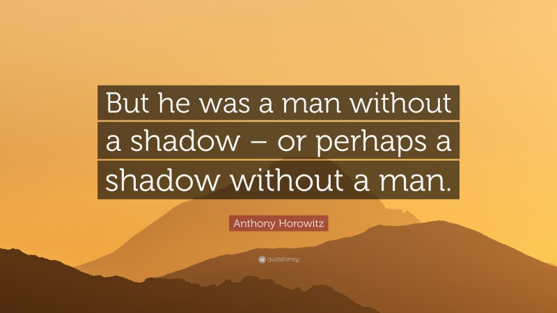 Anthony Horowitz Quote: “But he was a man without a shadow – or perhaps a shadow without a man.”