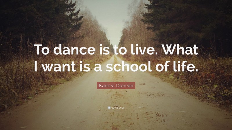 Isadora Duncan Quote: “To dance is to live. What I want is a school of life.”