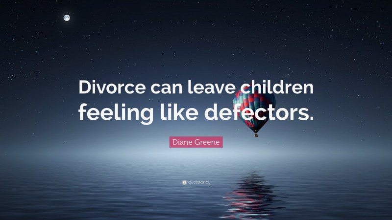 Diane Greene Quote: “Divorce can leave children feeling like defectors.”