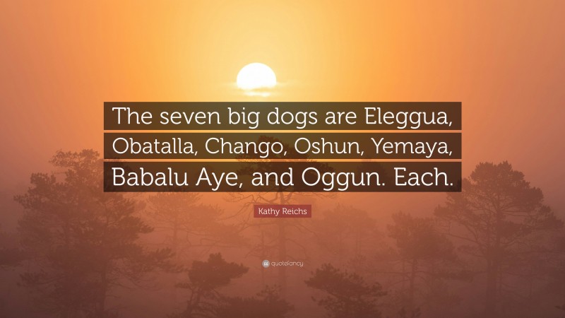 Kathy Reichs Quote: “The seven big dogs are Eleggua, Obatalla, Chango, Oshun, Yemaya, Babalu Aye, and Oggun. Each.”