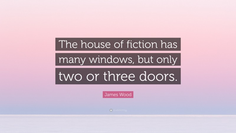 James Wood Quote: “The house of fiction has many windows, but only two or three doors.”