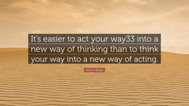 Warren Berger Quote: “It’s easier to act your way33 into a new way of thinking than to think your way into a new way of acting.”