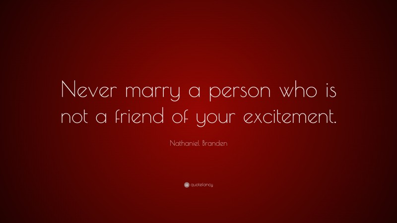 Nathaniel Branden Quote: “Never marry a person who is not a friend of your excitement.”