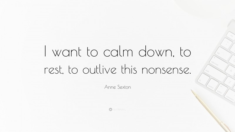 Anne Sexton Quote: “I want to calm down, to rest, to outlive this nonsense.”