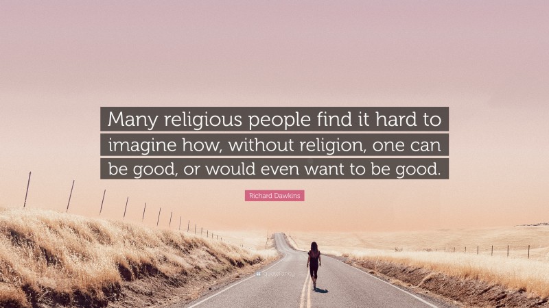 Richard Dawkins Quote: “Many religious people find it hard to imagine how, without religion, one can be good, or would even want to be good.”