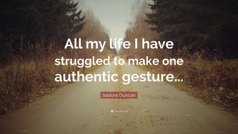 Isadora Duncan Quote: “All my life I have struggled to make one authentic gesture...”